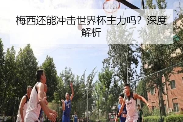 梅西还能冲击世界杯主力吗？深度解析