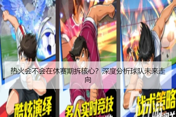 热火会不会在休赛期拆核心？深度分析球队未来走向