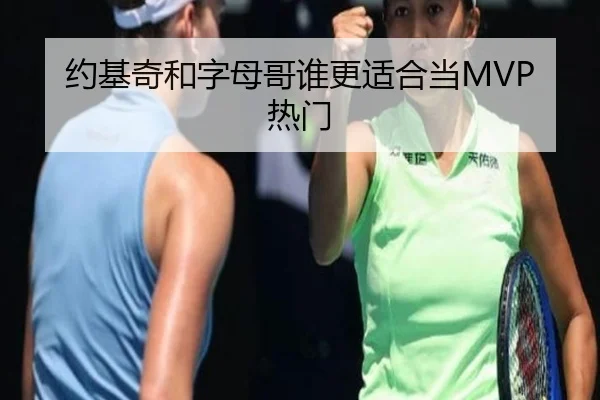 约基奇和字母哥谁更适合当MVP热门