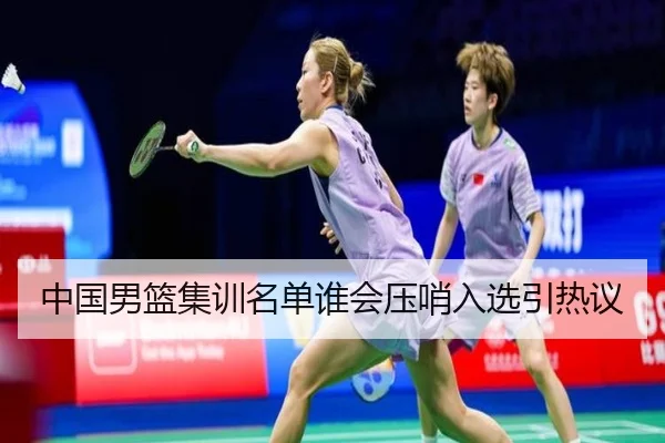 中国男篮集训名单谁会压哨入选引热议